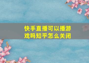 快手直播可以播游戏吗知乎怎么关闭