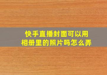 快手直播封面可以用相册里的照片吗怎么弄