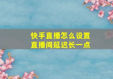 快手直播怎么设置直播间延迟长一点