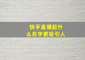 快手直播起什么名字更吸引人