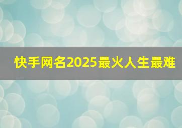 快手网名2025最火人生最难