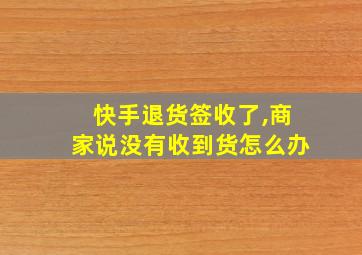 快手退货签收了,商家说没有收到货怎么办