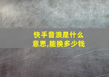 快手音浪是什么意思,能换多少钱