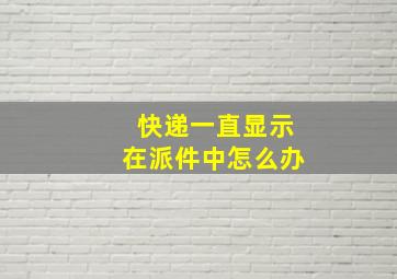 快递一直显示在派件中怎么办