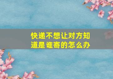 快递不想让对方知道是谁寄的怎么办