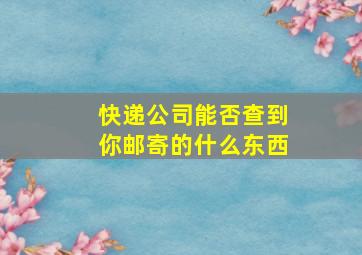 快递公司能否查到你邮寄的什么东西