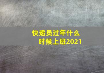 快递员过年什么时候上班2021