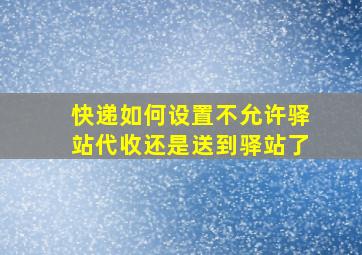 快递如何设置不允许驿站代收还是送到驿站了