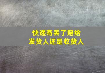 快递寄丢了赔给发货人还是收货人