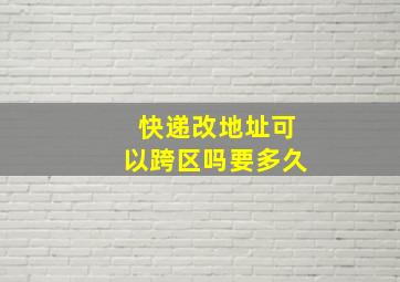 快递改地址可以跨区吗要多久