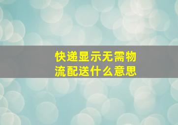 快递显示无需物流配送什么意思