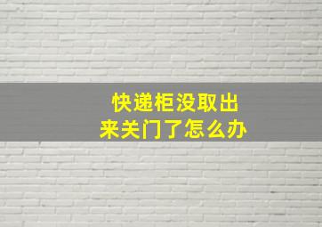 快递柜没取出来关门了怎么办