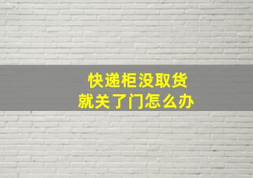 快递柜没取货就关了门怎么办