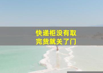 快递柜没有取完货就关了门