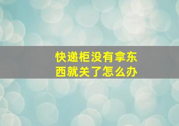 快递柜没有拿东西就关了怎么办