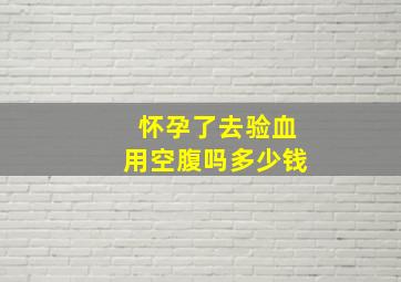 怀孕了去验血用空腹吗多少钱