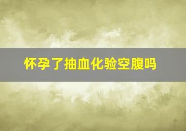 怀孕了抽血化验空腹吗