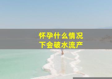 怀孕什么情况下会破水流产