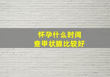 怀孕什么时间查甲状腺比较好