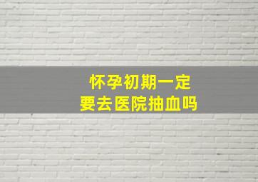 怀孕初期一定要去医院抽血吗