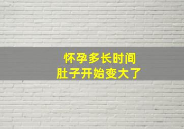 怀孕多长时间肚子开始变大了