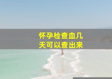 怀孕检查血几天可以查出来