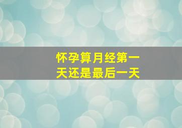 怀孕算月经第一天还是最后一天