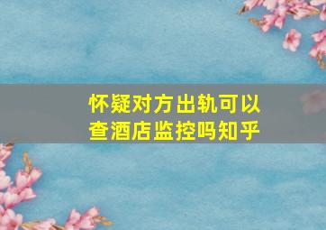 怀疑对方出轨可以查酒店监控吗知乎