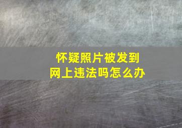 怀疑照片被发到网上违法吗怎么办