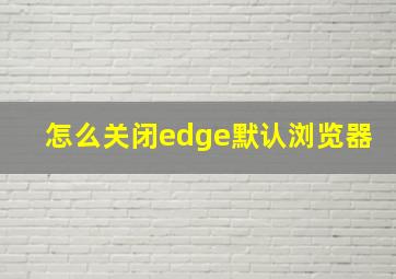 怎么关闭edge默认浏览器