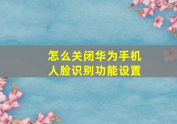 怎么关闭华为手机人脸识别功能设置