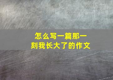 怎么写一篇那一刻我长大了的作文