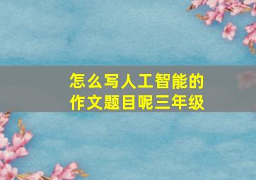 怎么写人工智能的作文题目呢三年级