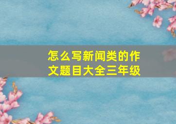 怎么写新闻类的作文题目大全三年级