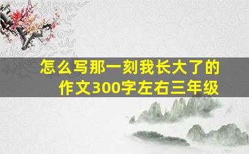 怎么写那一刻我长大了的作文300字左右三年级