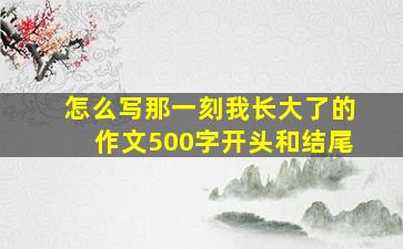 怎么写那一刻我长大了的作文500字开头和结尾