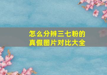 怎么分辨三七粉的真假图片对比大全