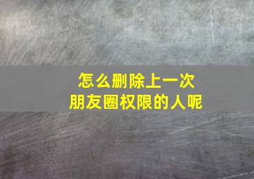 怎么删除上一次朋友圈权限的人呢