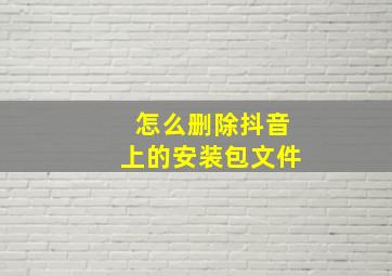 怎么删除抖音上的安装包文件