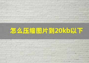 怎么压缩图片到20kb以下