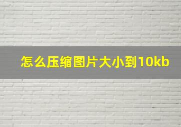 怎么压缩图片大小到10kb