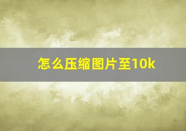 怎么压缩图片至10k