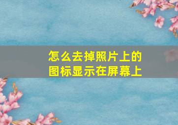 怎么去掉照片上的图标显示在屏幕上