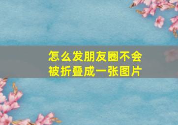 怎么发朋友圈不会被折叠成一张图片