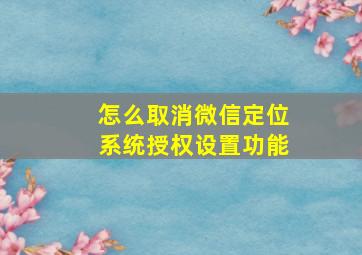 怎么取消微信定位系统授权设置功能