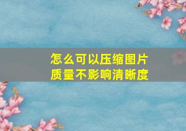 怎么可以压缩图片质量不影响清晰度