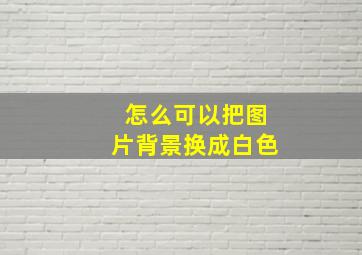 怎么可以把图片背景换成白色