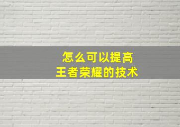 怎么可以提高王者荣耀的技术