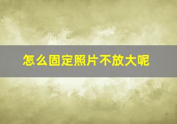 怎么固定照片不放大呢