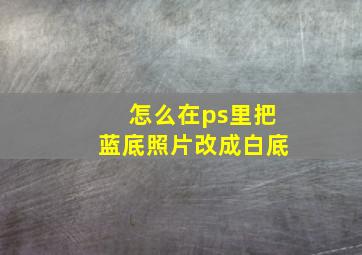 怎么在ps里把蓝底照片改成白底